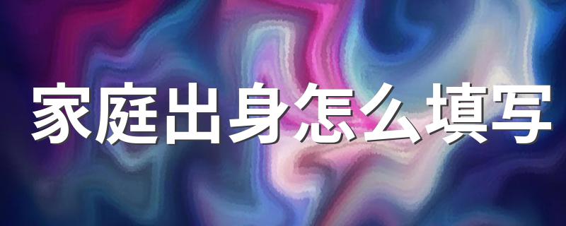 如何填写家庭出身_家庭出身怎么填写