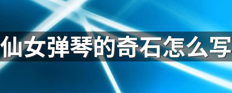 怎么形容黄山奇石仙女弹琴_仙女弹琴的奇石怎么写