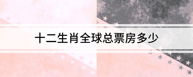 十二生肖全球总票房多少(票房达到8.07亿元人民币)