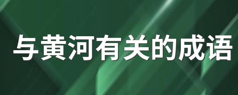 有关黄河的成语有哪些_与黄河有关的成语