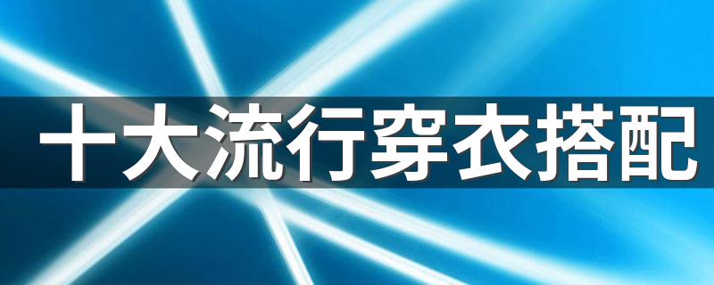 10套最流行服装搭配_十大流行穿衣搭配