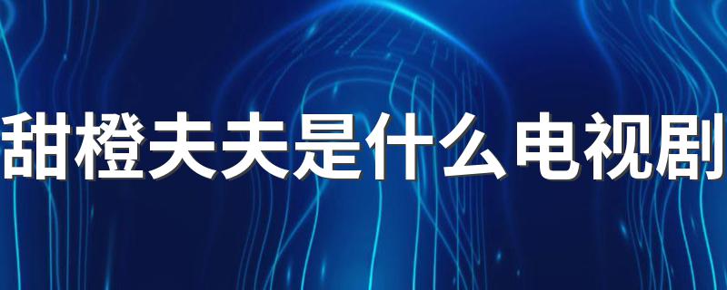 这部剧主演是谁_甜橙夫夫是什么电视剧