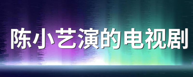 陈小艺演的电视剧介绍_陈小艺演的电视剧