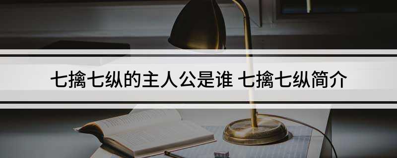 七擒七纵的主人公是谁(七擒七纵简介)