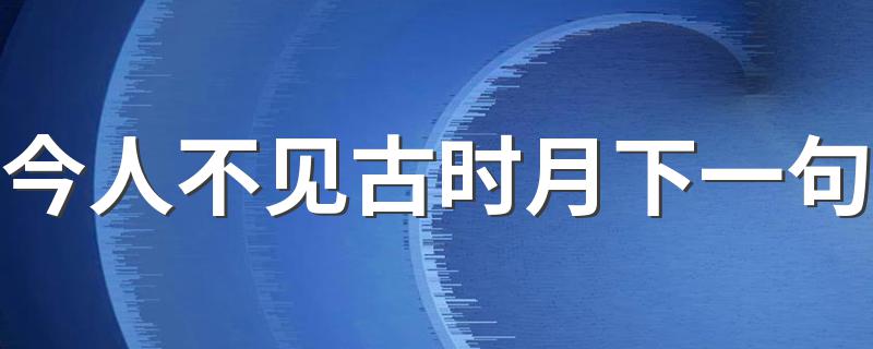 今人不见古时月下一句是什么_今人不见古时月下一句