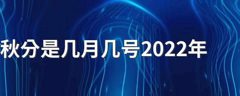 秋分时节日期计算_秋分是几月几号2022年