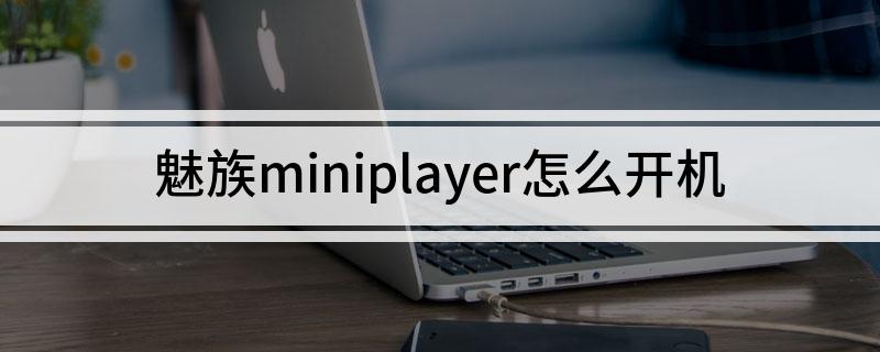 魅族miniplayer怎么开机(魅族miniplayer如何开机)