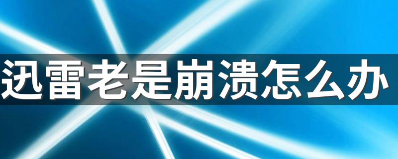 迅雷老是崩溃处理方法_迅雷老是崩溃怎么办