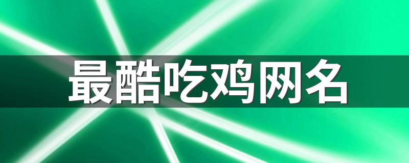 最酷吃鸡网名推荐_最酷吃鸡网名