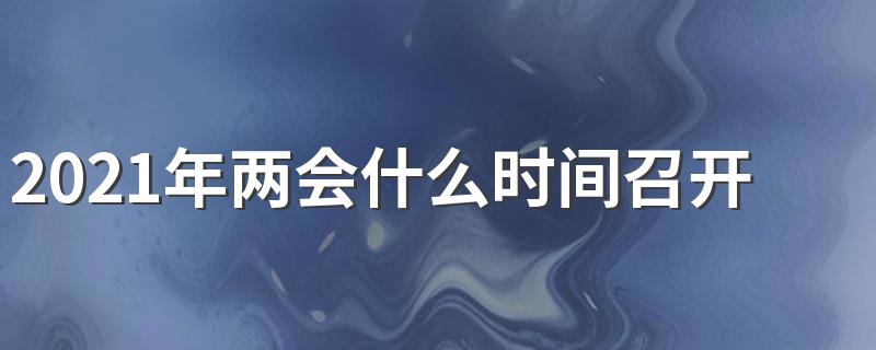 2021年两会啥时间召开_2021年两会什么时间召开