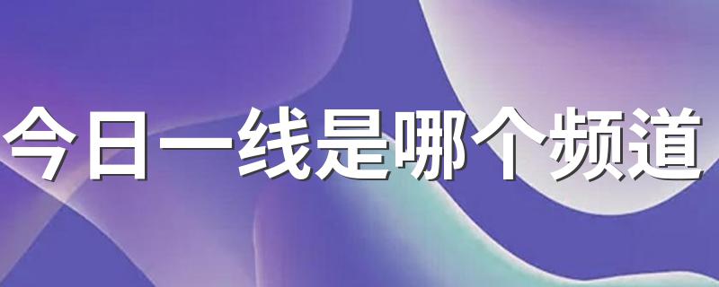 在什么频道能看到今日一线_今日一线是哪个频道