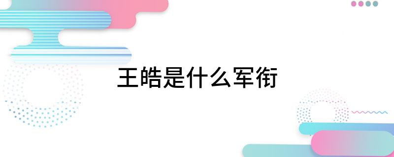 王皓是什么军衔