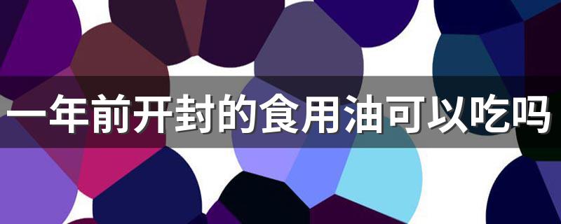 一年前开封的食用油是否可以吃_一年前开封的食用油可以吃吗