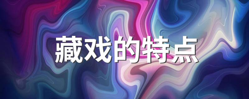 主要表现在这几大方面_藏戏的特点