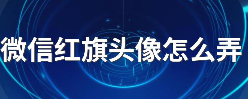 如何设置微信国旗头像_微信红旗头像怎么弄