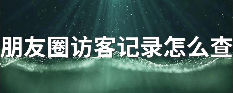 朋友圈访客记录查法简述_朋友圈访客记录怎么查