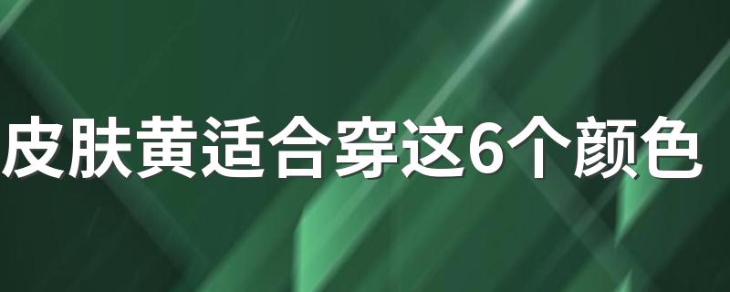 大家起来看看吧_皮肤黄适合穿这6个颜色