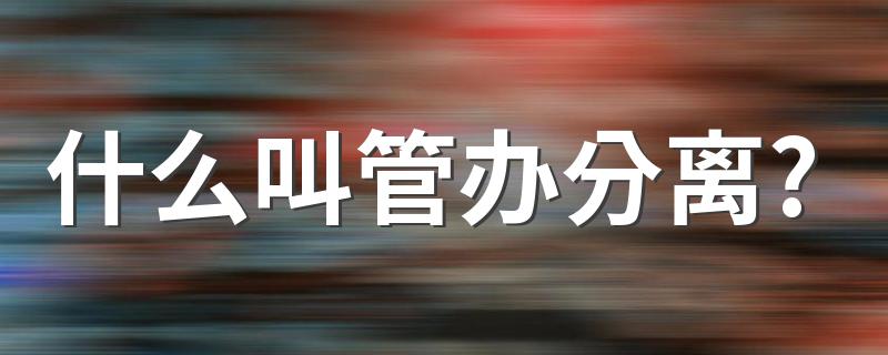 管办分离具体介绍_什么叫管办分离?