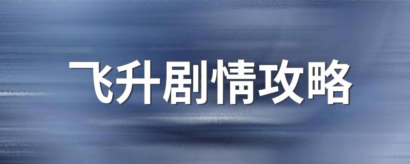 飞升剧情攻略介绍_飞升剧情攻略