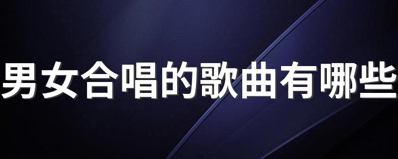 什么歌曲适合男女合唱_男女合唱的歌曲有哪些