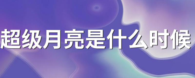 什么时间有超级月亮_超级月亮是什么时候