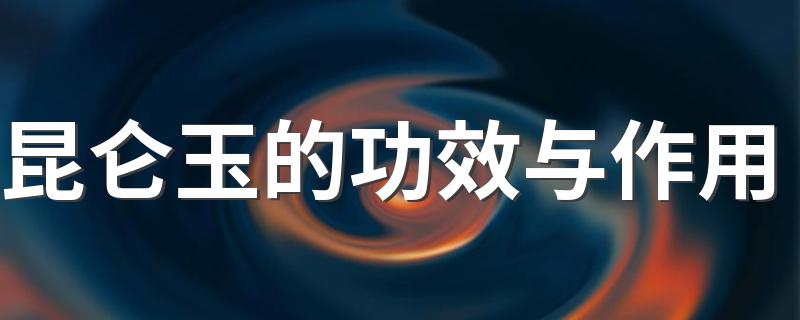 昆仑玉的功效与作用介绍_昆仑玉的功效与作用