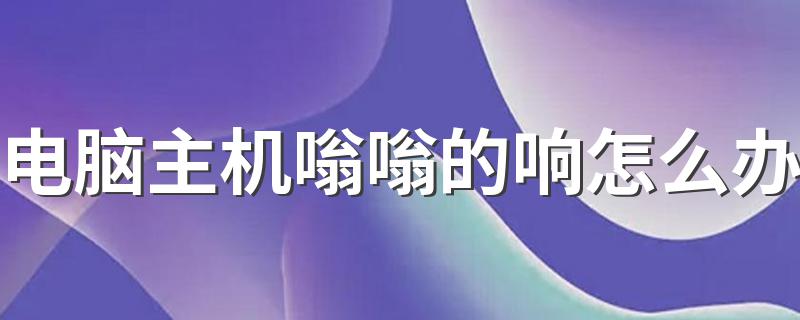有哪些原因及解决办法_电脑主机嗡嗡的响怎么办
