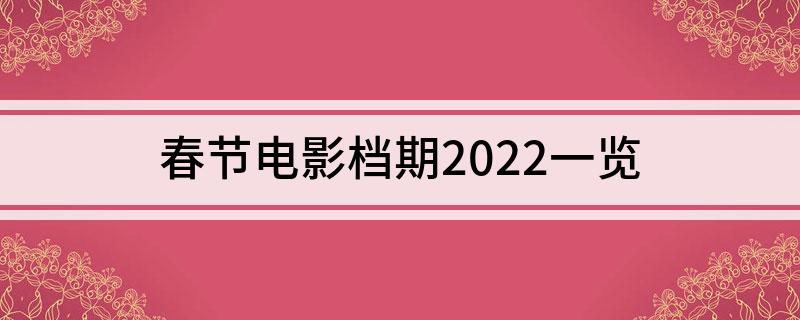 春节电影档期2022(春节电影档期2022一览)