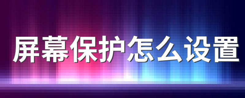 设置屏幕保护的步骤介绍_屏幕保护怎么设置