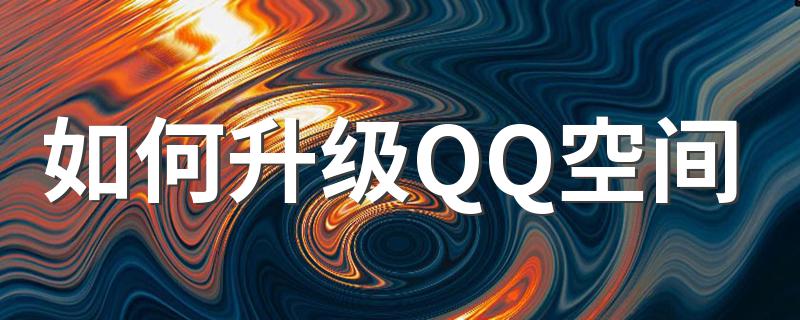 升级QQ空间方法介绍_如何升级QQ空间