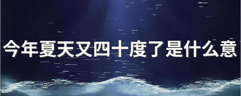 今年夏天又四十度了意思_今年夏天又四十度了是什么意思