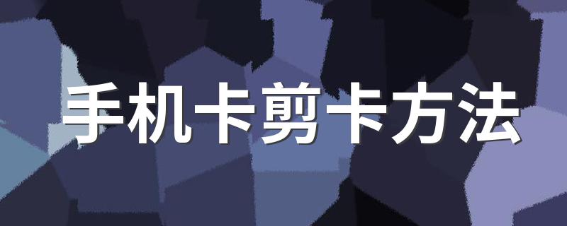 手机卡如何剪卡_手机卡剪卡方法