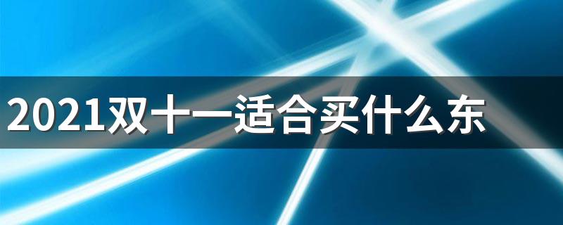 2021双十一买什么东西最划算_2021双十一适合买什么东西