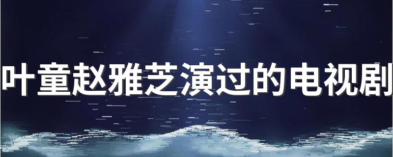 叶童赵雅芝演过的电视剧简述_叶童赵雅芝演过的电视剧