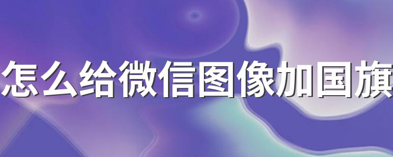 详细设置步骤介绍_怎么给微信图像加国旗
