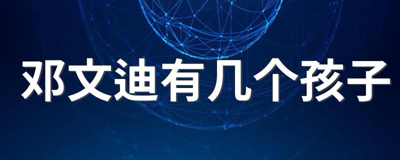 给大家介绍一下_邓文迪有几个孩子