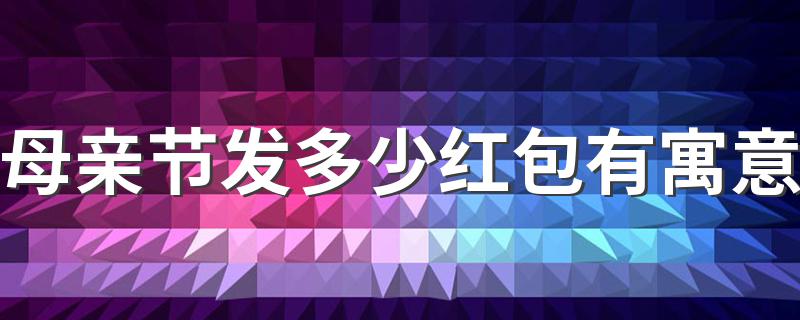 母亲节红包吉利数字含义_母亲节发多少红包有寓意