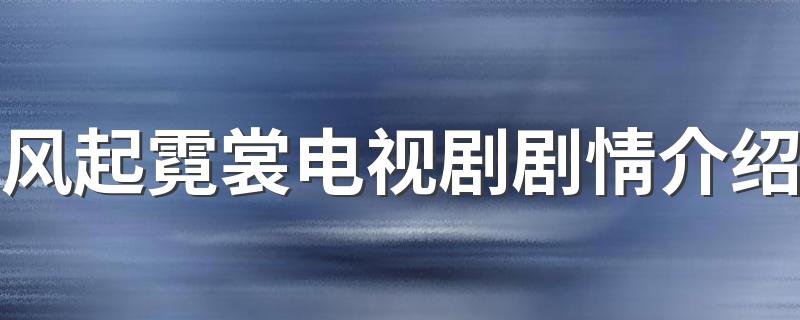 风起霓裳电视剧讲的是什么_风起霓裳电视剧剧情介绍