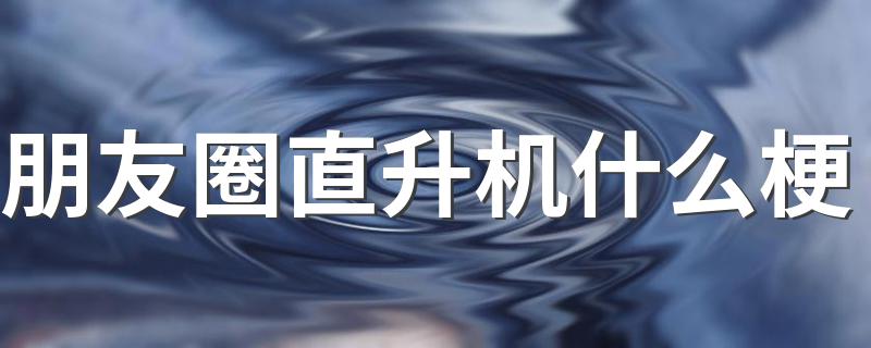 一起来看看吧_朋友圈直升机什么梗