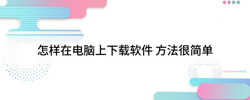 怎样在电脑上下载软件(方法很简单)