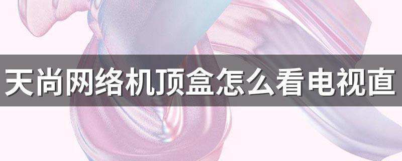 天尚网络机顶盒怎么使用_天尚网络机顶盒怎么看电视直播