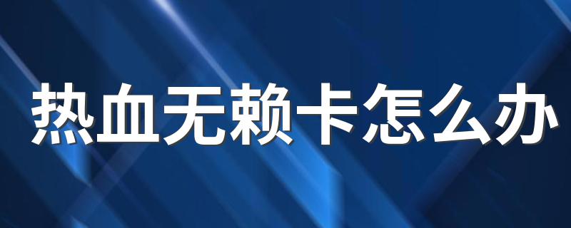 了解这两方面内容_热血无赖卡怎么办