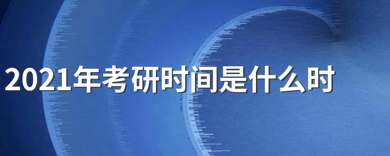 2021考研考试时间说明_2021年考研时间是什么时候