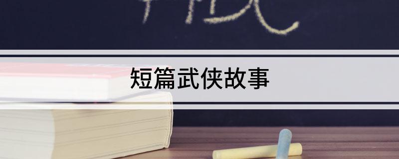 短篇武侠故事(短篇武侠经典小说故事推荐)