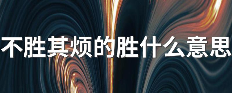 不胜其烦的简单介绍_不胜其烦的胜什么意思