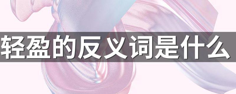 轻盈意思相反的词语_轻盈的反义词是什么