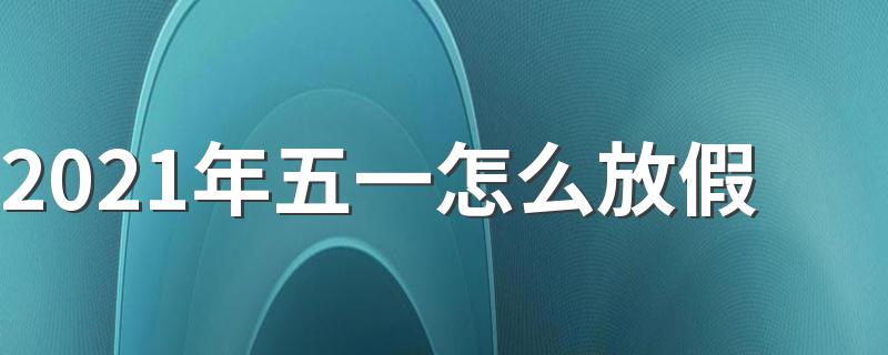 2021年五一放假的安排_2021年五一怎么放假