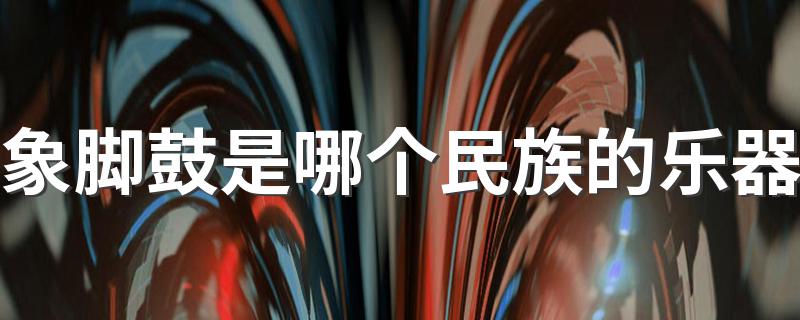 象脚鼓解析_象脚鼓是哪个民族的乐器