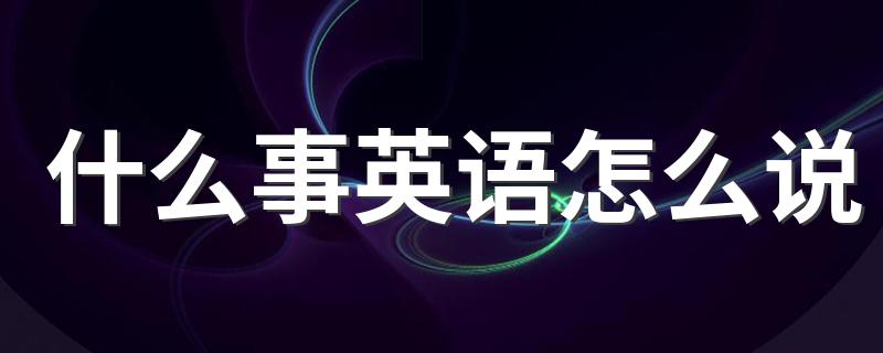 什么事的英文是什么_什么事英语怎么说