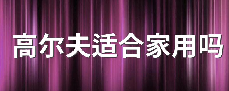 高尔夫车怎么样_高尔夫适合家用吗